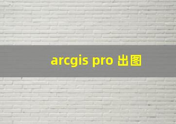 arcgis pro 出图